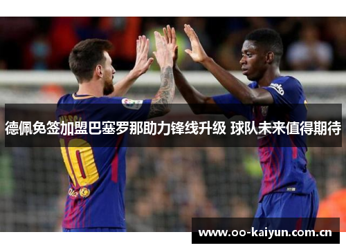 德佩免签加盟巴塞罗那助力锋线升级 球队未来值得期待 德佩免签加盟巴塞罗那助力锋线升级 球队未来值得期待
